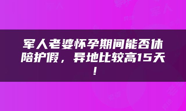 军人老婆怀孕期间能否休陪护假，异地比较高15天！