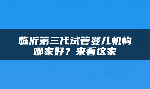 临沂第三代试管婴儿机构哪家好？来看这家