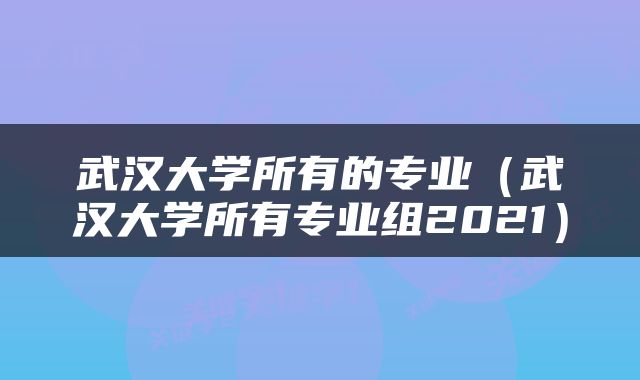 武汉大学所有的专业（武汉大学所有专业组2021）