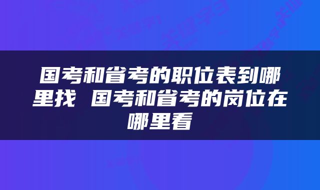 国考和省考的职位表到哪里找 国考和省考的岗位在哪里看