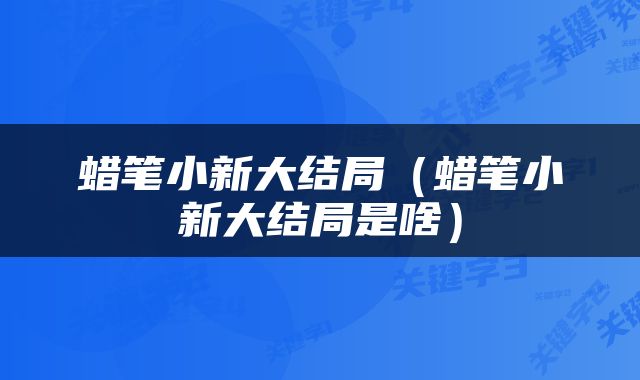 蜡笔小新大结局(蜡笔小新大结局是啥)
