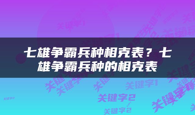 七雄争霸兵种相克表？七雄争霸兵种的相克表