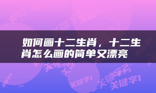  如何画十二生肖，十二生肖怎么画的简单又漂亮 