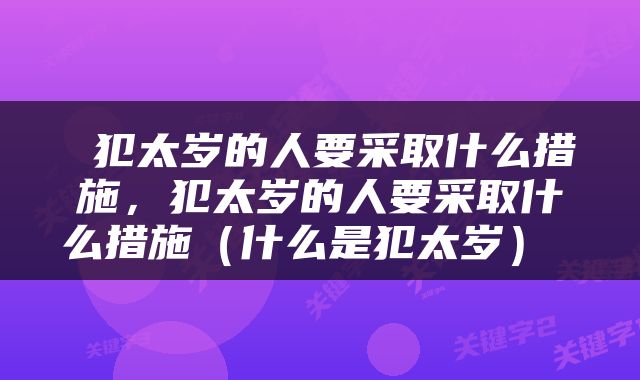  犯太岁的人要采取什么措施，犯太岁的人要采取什么措施（什么是犯太岁） 