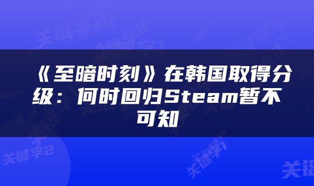 《至暗时刻》在韩国取得分级：何时回归Steam暂不可知