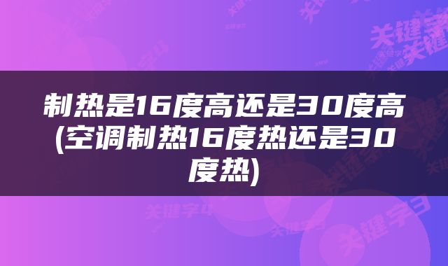制热是16度高还是30度高(空调制热16度热还是30度热)