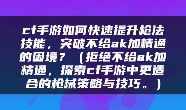 cf手游如何快速提升枪法技能，突破不给ak加精通的困境？（拒绝不给ak加精通，探索cf手游中更适合的枪械策略与技巧。）