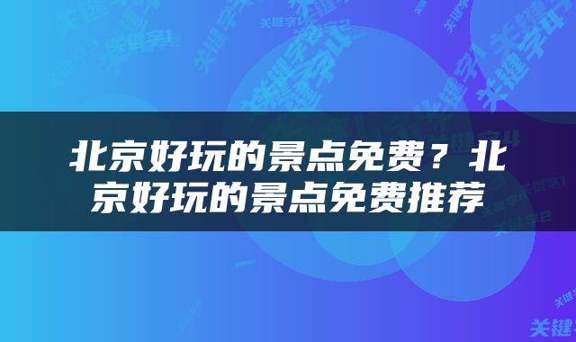 北京好玩的景点免费？北京好玩的景点免费推荐