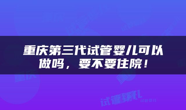 重庆第三代试管婴儿可以做吗，要不要住院！