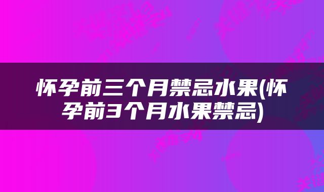 怀孕前三个月禁忌水果(怀孕前3个月水果禁忌)