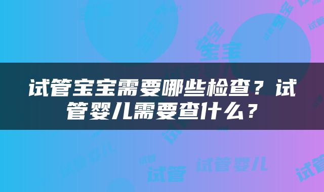 试管宝宝需要哪些检查？试管婴儿需要查什么？