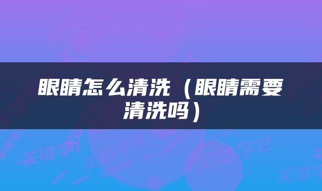 眼睛怎么清洗（眼睛需要清洗吗）