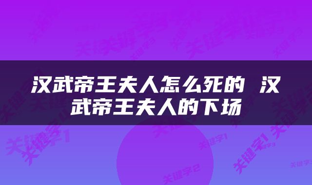汉武帝王夫人怎么死的 汉武帝王夫人的下场