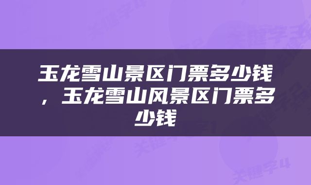 玉龙雪山景区门票多少钱，玉龙雪山风景区门票多少钱