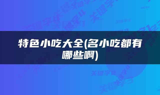 特色小吃大全(名小吃都有哪些啊)