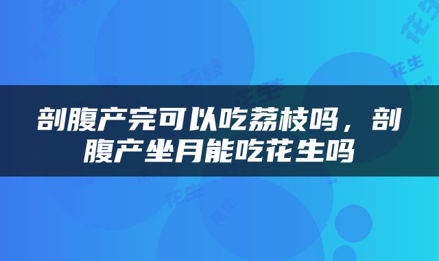 剖腹产完可以吃荔枝吗，剖腹产坐月能吃花生吗
