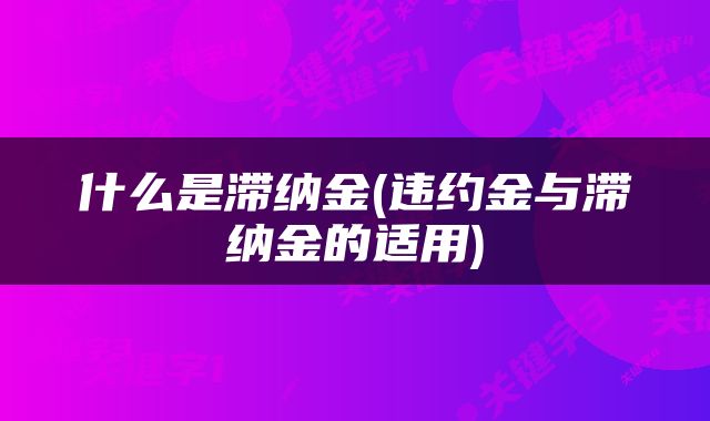 什么是滞纳金(违约金与滞纳金的适用)