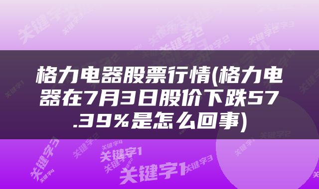 格力电器股票行情(格力电器在7月3日股价下跌57.39%是怎么回事)