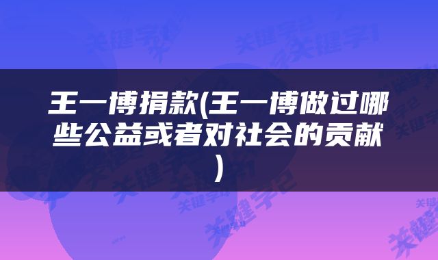 王一博捐款(王一博做过哪些公益或者对社会的贡献)