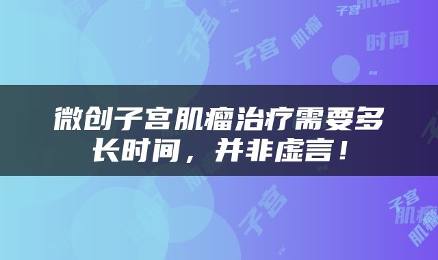 微创子宫肌瘤治疗需要多长时间，并非虚言！