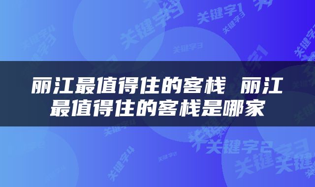 丽江最值得住的客栈 丽江最值得住的客栈是哪家