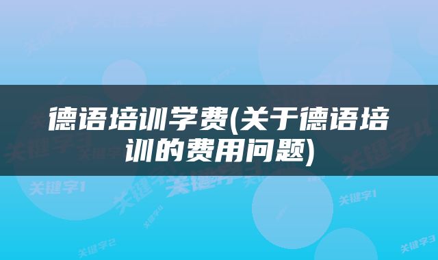 德语培训学费(关于德语培训的费用问题)