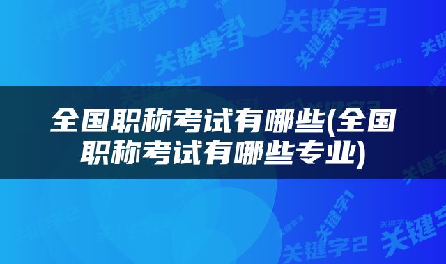 全国职称考试有哪些(全国职称考试有哪些专业)
