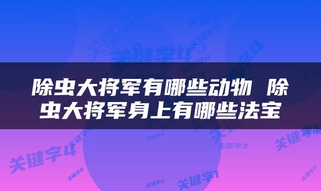 除虫大将军有哪些动物 除虫大将军身上有哪些法宝