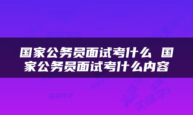 国家公务员面试考什么 国家公务员面试考什么内容