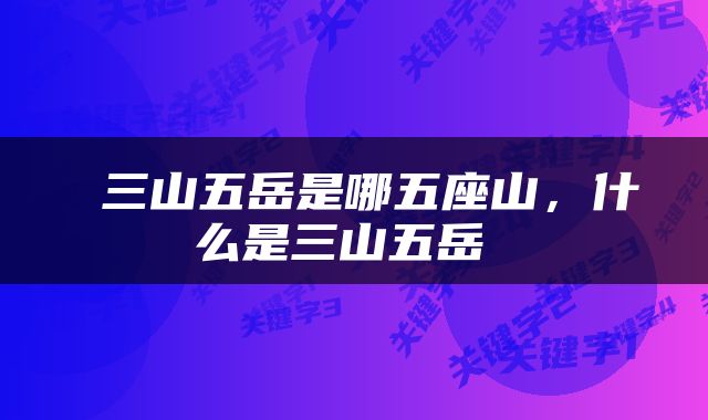  三山五岳是哪五座山，什么是三山五岳 