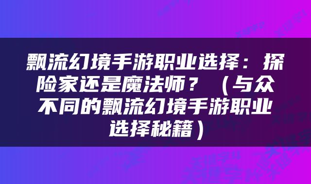 飘流幻境手游职业选择：探险家还是魔法师？（与众不同的飘流幻境手游职业选择秘籍）