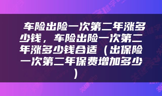  车险出险一次第二年涨多少钱，车险出险一次第二年涨多少钱合适（出保险一次第二年保费增加多少） 