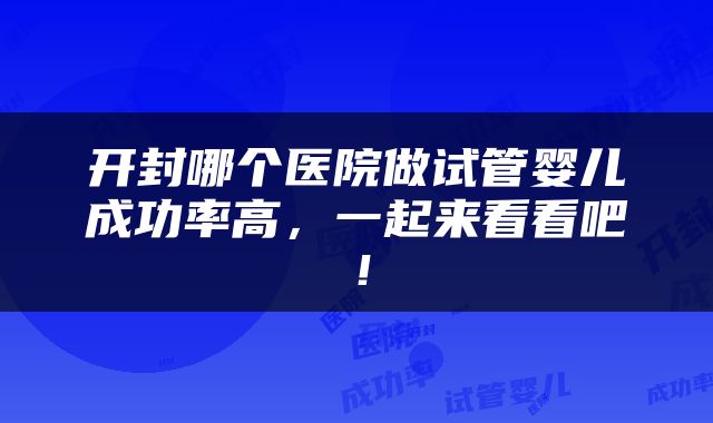 开封哪个医院做试管婴儿成功率高，一起来看看吧！