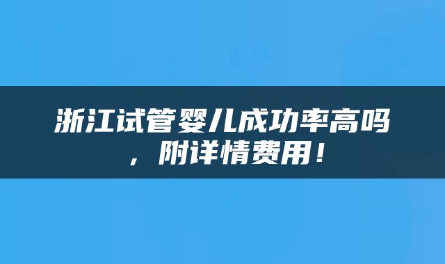 浙江试管婴儿成功率高吗，附详情费用！