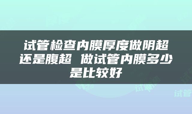试管检查内膜厚度做阴超还是腹超 做试管内膜多少是比较好