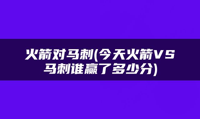 火箭对马刺(今天火箭VS马刺谁赢了多少分)