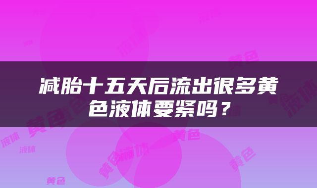 减胎十五天后流出很多黄色液体要紧吗？