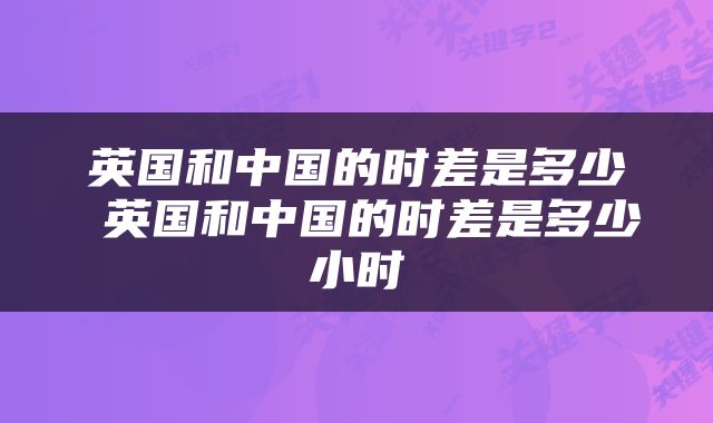 英国和中国的时差是多少 英国和中国的时差是多少小时