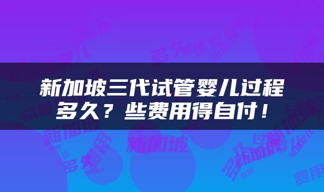 新加坡三代试管婴儿过程多久？些费用得自付！