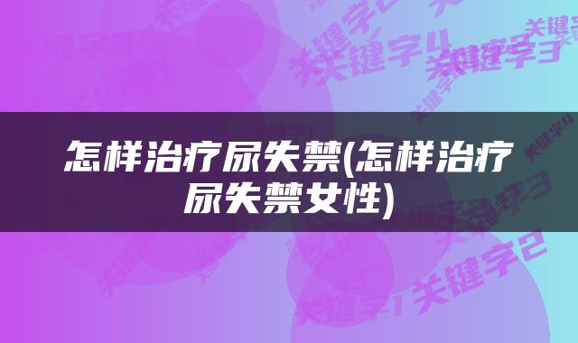 怎样治疗尿失禁(怎样治疗尿失禁女性)
