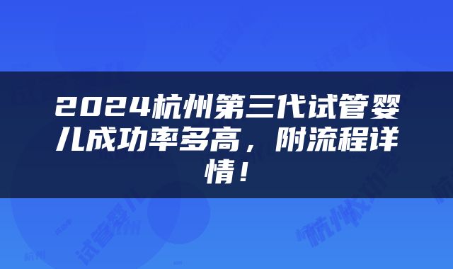 2024杭州第三代试管婴儿成功率多高，附流程详情！