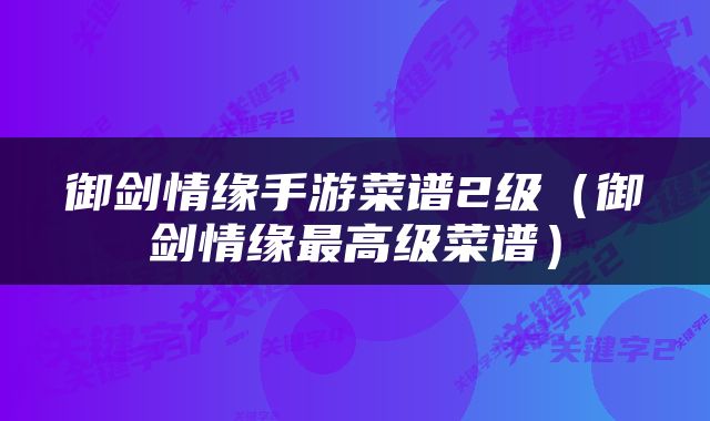 御剑情缘手游菜谱2级（御剑情缘最高级菜谱）