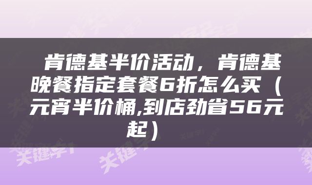  肯德基半价活动，肯德基晚餐指定套餐6折怎么买（元宵半价桶,到店劲省56元起） 