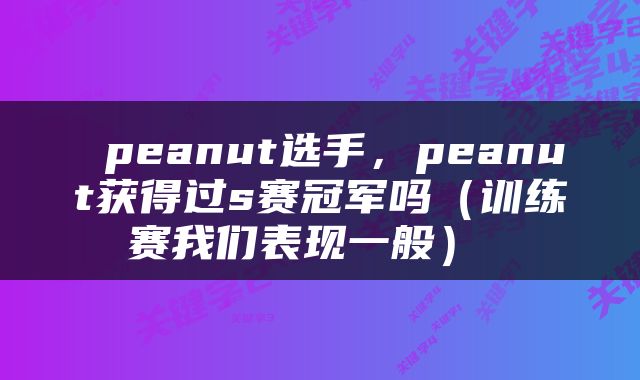  peanut选手，peanut获得过s赛冠军吗（训练赛我们表现一般） 