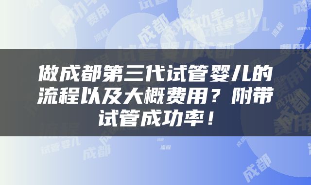 做成都第三代试管婴儿的流程以及大概费用？附带试管成功率！