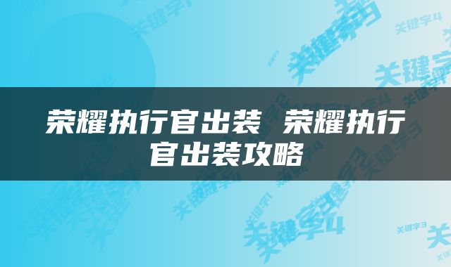 荣耀执行官出装 荣耀执行官出装攻略