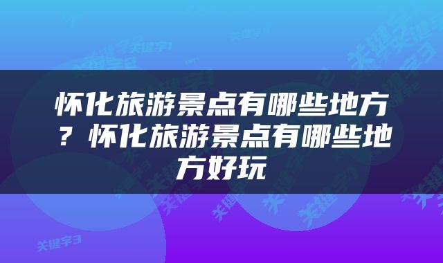 怀化旅游景点有哪些地方？怀化旅游景点有哪些地方好玩