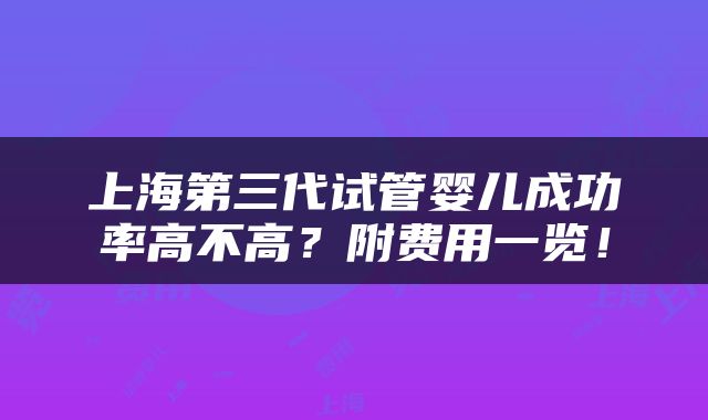 上海第三代试管婴儿成功率高不高？附费用一览！