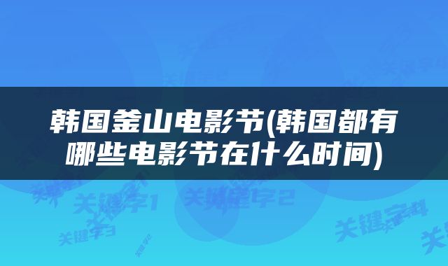 韩国釜山电影节(韩国都有哪些电影节在什么时间)