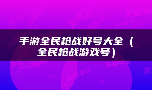 手游全民枪战好号大全（全民枪战游戏号）